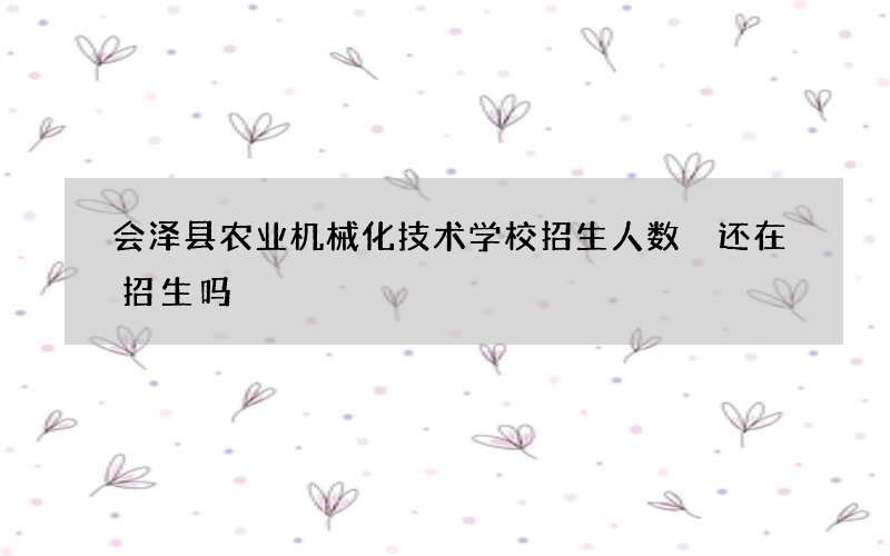 会泽县农业机械化技术学校招生人数 还在招生吗